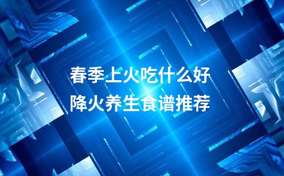 春季上火吃什么好 降火养生食谱推荐